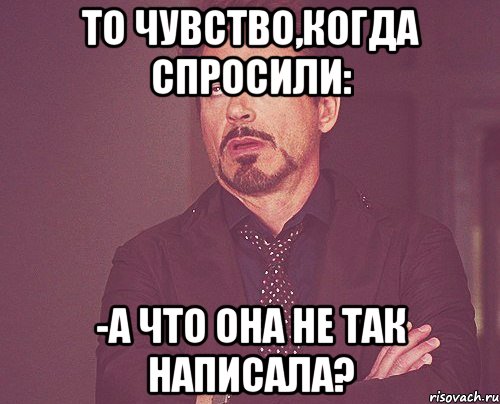 то чувство,когда спросили: -а что она не так написала?, Мем твое выражение лица