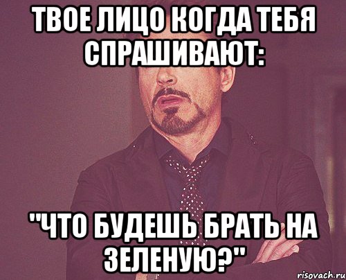 Твое лицо когда тебя спрашивают: "ЧТО БУДЕШЬ БРАТЬ НА ЗЕЛЕНУЮ?", Мем твое выражение лица