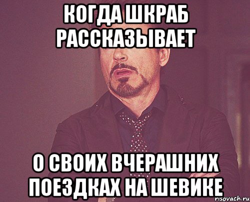 КОГДА ШКРАБ РАССКАЗЫВАЕТ О СВОИХ ВЧЕРАШНИХ ПОЕЗДКАХ НА ШЕВИКЕ, Мем твое выражение лица