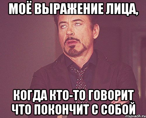 Моё выражение лица, когда кто-то говорит что покончит с собой, Мем твое выражение лица