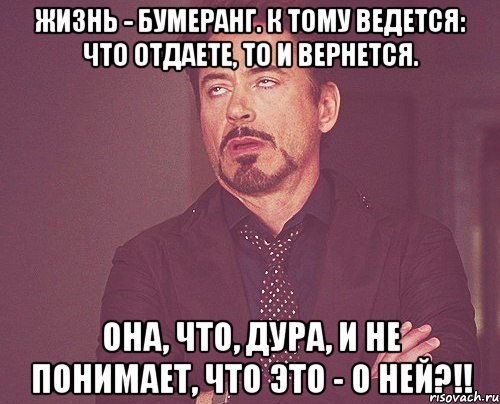 ЖИЗНЬ - БУМЕРАНГ. К тому ведется: Что отдаете, то и вернется. она, что, дура, и не понимает, что ЭТО - О НЕЙ?!!, Мем твое выражение лица