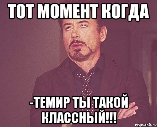 тот момент когда -Темир ты такой классный!!!, Мем твое выражение лица