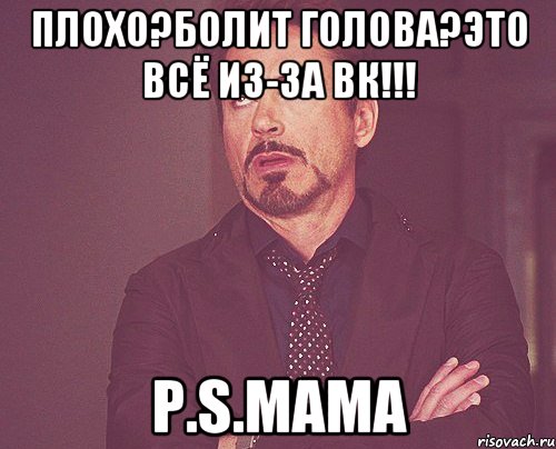 Плохо?Болит голова?Это всё из-за ВК!!! p.s.МАМА, Мем твое выражение лица