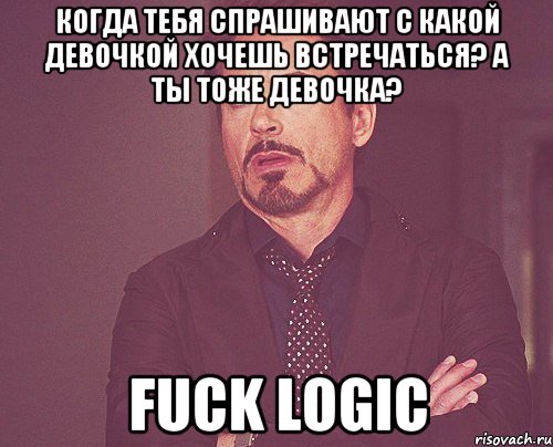 когда тебя спрашивают с какой девочкой хочешь встречаться? а ты тоже девочка? fuck logic, Мем твое выражение лица