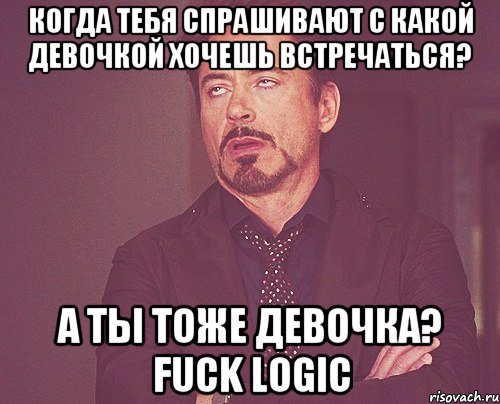 когда тебя спрашивают с какой девочкой хочешь встречаться? а ты тоже девочка? fuck logic, Мем твое выражение лица