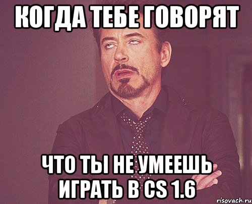 КОГДА ТЕБЕ ГОВОРЯТ ЧТО ТЫ НЕ УМЕЕШЬ ИГРАТЬ В СS 1.6, Мем твое выражение лица