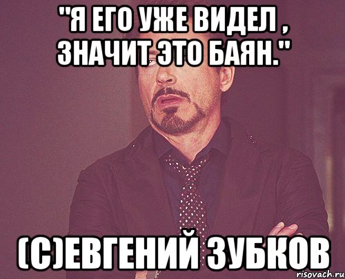 "Я ЕГО УЖЕ ВИДЕЛ , ЗНАЧИТ ЭТО БАЯН." (С)Евгений Зубков, Мем твое выражение лица