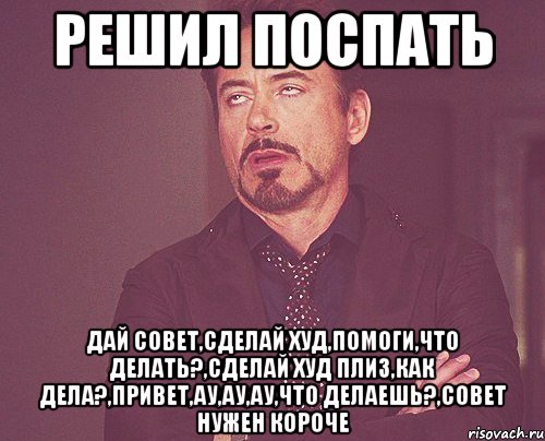 решил поспать дай совет,сделай худ,помоги,что делать?,сделай худ плиз,как дела?,привет,ау,ау,ау,что делаешь?,совет нужен короче, Мем твое выражение лица