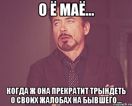 О ё маё... Когда ж она прекратит трындеть о своих жалобах на бывшего..., Мем твое выражение лица