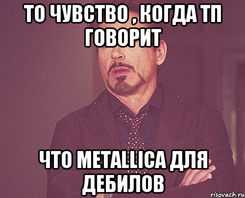 то чувство , когда Тп говорит Что MetallicA для дебилов, Мем твое выражение лица