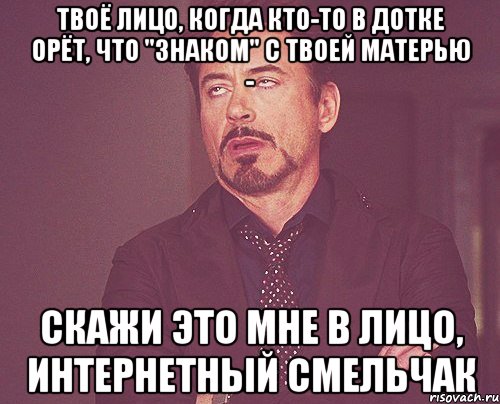 Твоё лицо, когда кто-то в дотке орёт, что "знаком" с твоей матерью - Скажи это мне в лицо, интернетный смельчак, Мем твое выражение лица