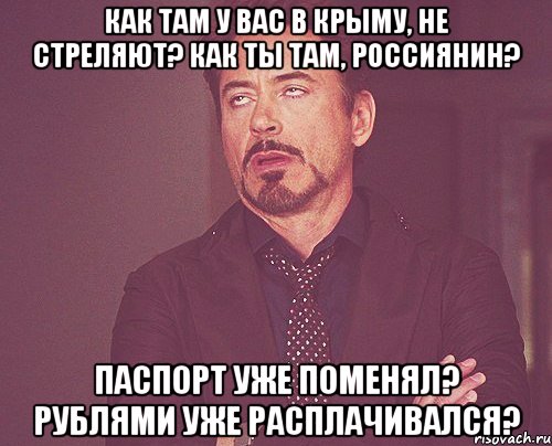 Как там у вас в Крыму, не стреляют? Как ты там, РОССИЯНИН? Паспорт уже поменял? Рублями уже расплачивался?, Мем твое выражение лица