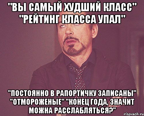 "Вы самый худший класс" "Рейтинг класса упал" "Постоянно в рапортичку записаны" "Отмороженые" "Конец года, значит можна расслабляться?", Мем твое выражение лица