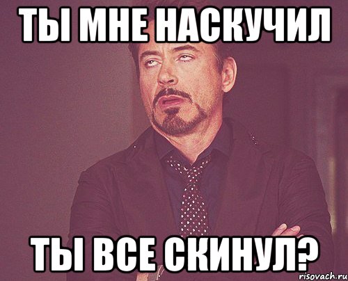 Ты мне наскучил Ты все скинул?, Мем твое выражение лица