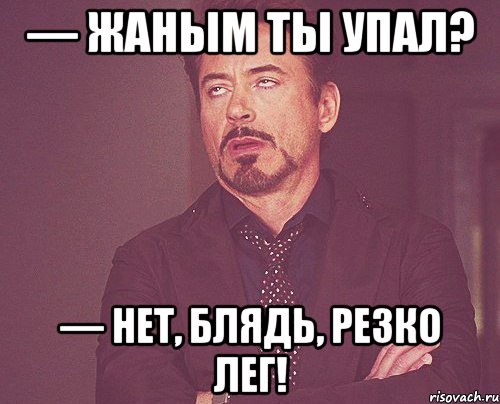 — Жаным ты упал? — Нет, блядь, резко лег!, Мем твое выражение лица