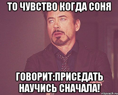 то чувство когда Соня говорит:приседать научись сначала!, Мем твое выражение лица