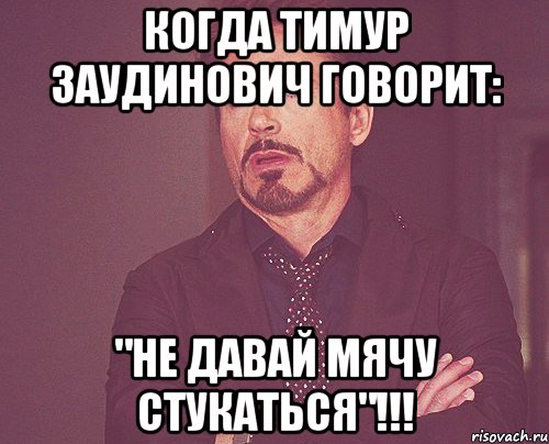 Когда Тимур Заудинович говорит: "НЕ ДАВАЙ МЯЧУ СТУКАТЬСЯ"!!!, Мем твое выражение лица