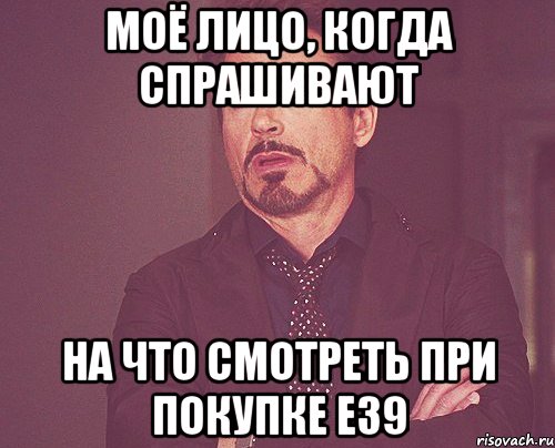 МОЁ ЛИЦО, КОГДА СПРАШИВАЮТ НА ЧТО СМОТРЕТЬ ПРИ ПОКУПКЕ Е39, Мем твое выражение лица