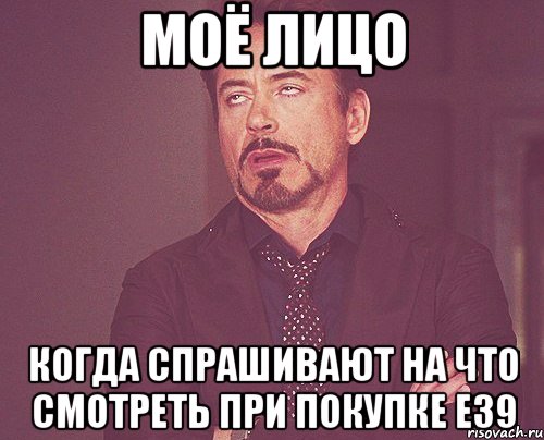 МОЁ ЛИЦО КОГДА СПРАШИВАЮТ НА ЧТО СМОТРЕТЬ ПРИ ПОКУПКЕ Е39, Мем твое выражение лица