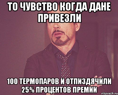 То чувство когда дане привезли 100 термопаров и отпиздячили 25% процентов премии, Мем твое выражение лица