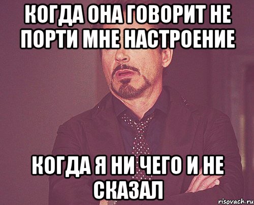 когда она говорит не порти мне настроение когда я ни чего и не сказал, Мем твое выражение лица