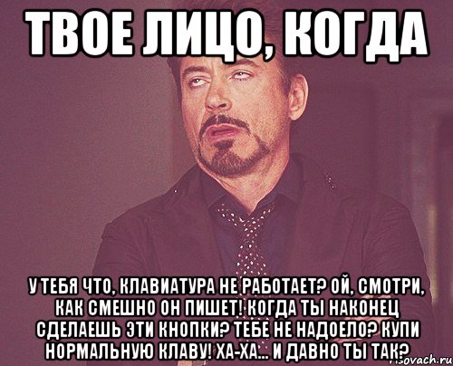 Твое лицо, когда У тебя что, клавиатура не работает? Ой, смотри, как смешно он пишет! Когда ты наконец сделаешь эти кнопки? Тебе не надоело? Купи нормальную клаву! Ха-ха… и давно ты так?, Мем твое выражение лица