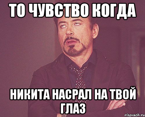 то чувство когда никита насрал на твой глаз, Мем твое выражение лица