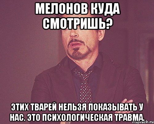 Мелонов куда смотришь? Этих тварей нельзя показывать у нас. Это психологическая травма., Мем твое выражение лица