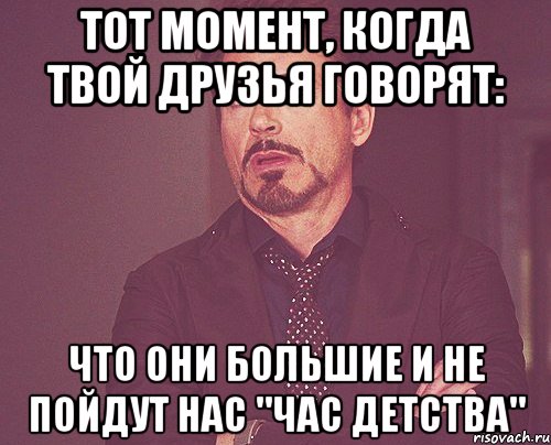 Тот момент, когда твой друзья говорят: Что они большие и не пойдут нас "Час детства", Мем твое выражение лица