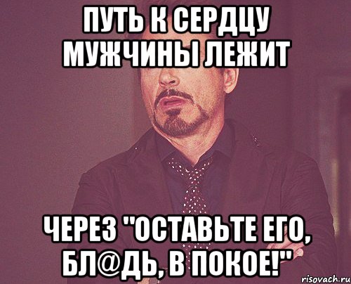 Путь к сердцу мужчины лежит через "оставьте его, бл@дь, в покое!", Мем твое выражение лица