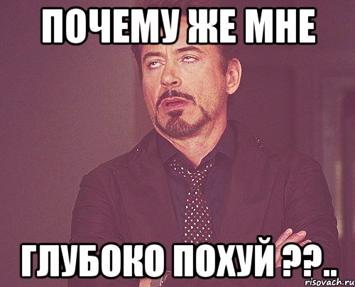 Почему же мне глубоко похуй ??.., Мем твое выражение лица