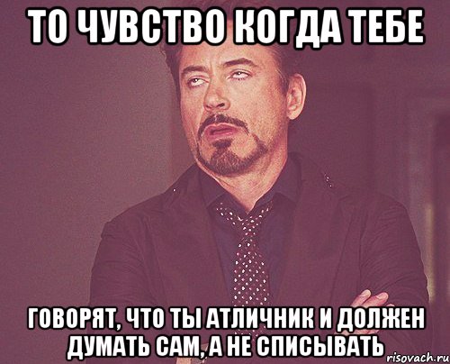 То чувство когда тебе говорят, что ты атличник и должен думать сам, а не списывать, Мем твое выражение лица