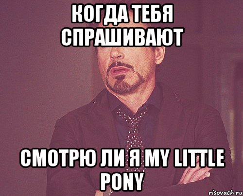 когда тебя спрашивают смотрю ли я my little pony, Мем твое выражение лица