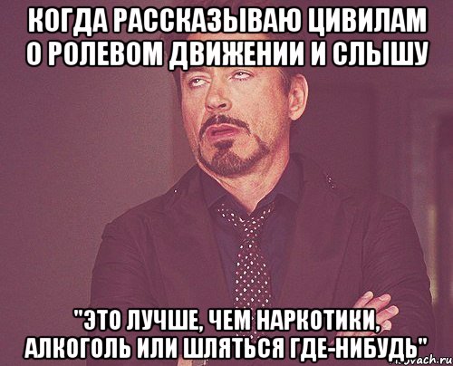 Когда рассказываю цивилам о ролевом движении и слышу "Это лучше, чем наркотики, алкоголь или шляться где-нибудь", Мем твое выражение лица