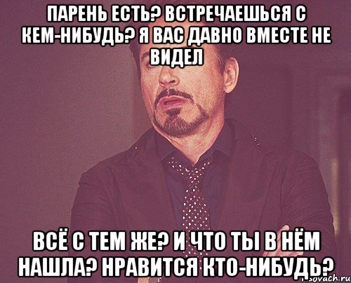 Парень есть? Встречаешься с кем-нибудь? Я вас давно вместе не видел Всё с тем же? И что ты в нём нашла? Нравится кто-нибудь?, Мем твое выражение лица