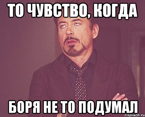 то чувство, когда Боря не то подумал, Мем твое выражение лица