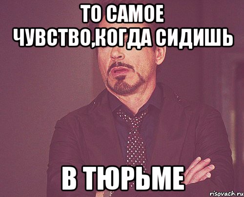 То самое чувство,когда сидишь в тюрьме, Мем твое выражение лица