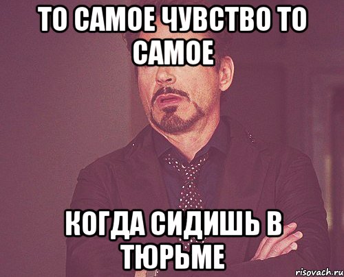 То самое чувство то самое когда сидишь в тюрьме, Мем твое выражение лица