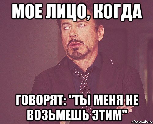 МОЕ ЛИЦО, КОГДА ГОВОРЯТ: "Ты меня не возьмешь этим", Мем твое выражение лица