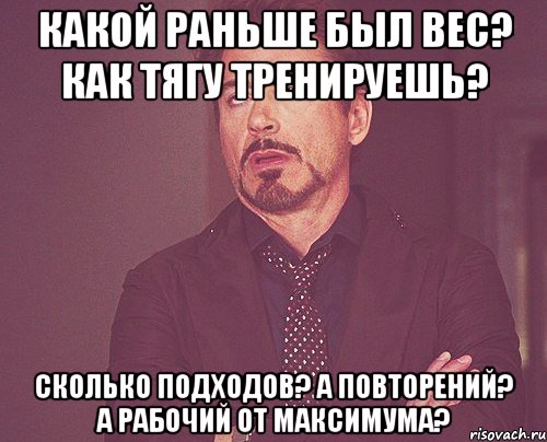 какой раньше был вес? как тягу тренируешь? сколько подходов? а повторений? а рабочий от максимума?, Мем твое выражение лица