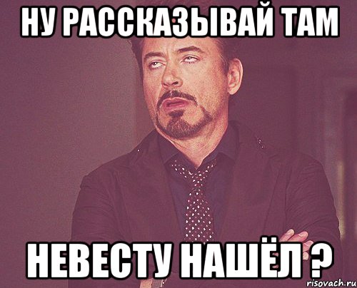 ну рассказывай там невесту нашёл ?, Мем твое выражение лица