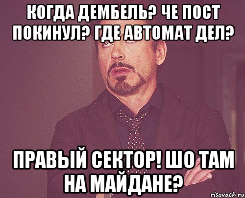 Когда дембель? Че пост покинул? Где автомат дел? Правый сектор! Шо там на Майдане?, Мем твое выражение лица