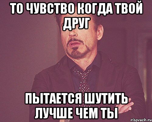 То чувство когда твой друг пытается шутить лучше чем ты, Мем твое выражение лица