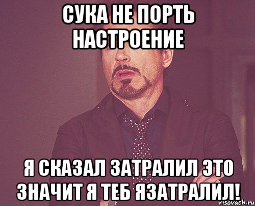 сука не порть настроение я сказал затралил это значит я теб язатралил!, Мем твое выражение лица