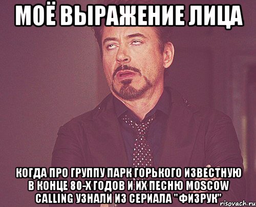 Моё выражение лица когда про группу парк горького известную в конце 80-х годов и их песню Moscow Calling узнали из сериала "Физрук", Мем твое выражение лица