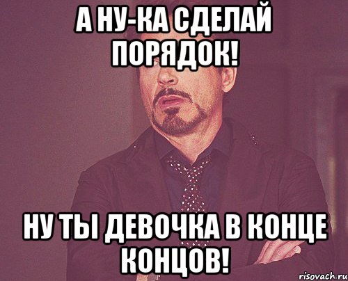 а ну-ка сделай порядок! ну ты девочка в конце концов!, Мем твое выражение лица