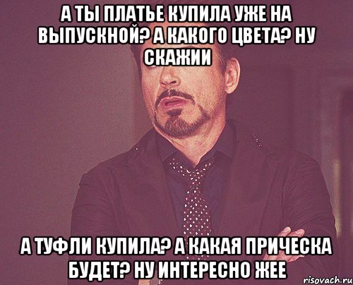 а ты платье купила уже на выпускной? а какого цвета? ну скажии а туфли купила? а какая прическа будет? ну интересно жее, Мем твое выражение лица