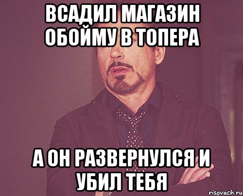 всадил магазин обойму в топера а он развернулся и убил тебя, Мем твое выражение лица