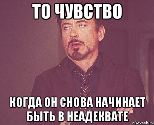 То чувство когда он снова начинает быть в неадеквате, Мем твое выражение лица