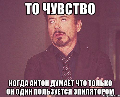 То чувство Когда Антон думает что только он один пользуется эпилятором, Мем твое выражение лица